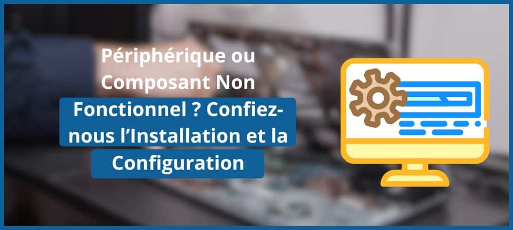 Périphérique ou Composant Non Fonctionnel ? Confiez-nous l’Installation et la Configuration