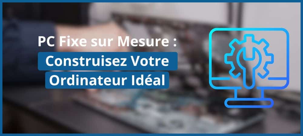 PC Fixe sur Mesure : Construisez Votre Ordinateur Idéal